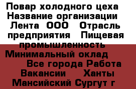 Повар холодного цеха › Название организации ­ Лента, ООО › Отрасль предприятия ­ Пищевая промышленность › Минимальный оклад ­ 18 000 - Все города Работа » Вакансии   . Ханты-Мансийский,Сургут г.